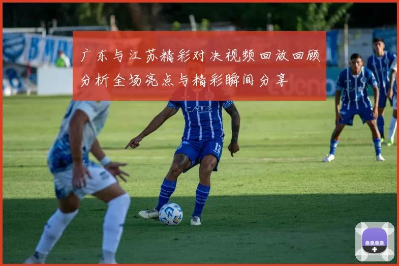 广东与江苏精彩对决视频回放回顾分析全场亮点与精彩瞬间分享
