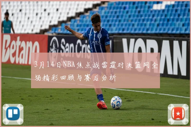 3月14日NBA焦点战雷霆对决篮网全场精彩回顾与赛后分析