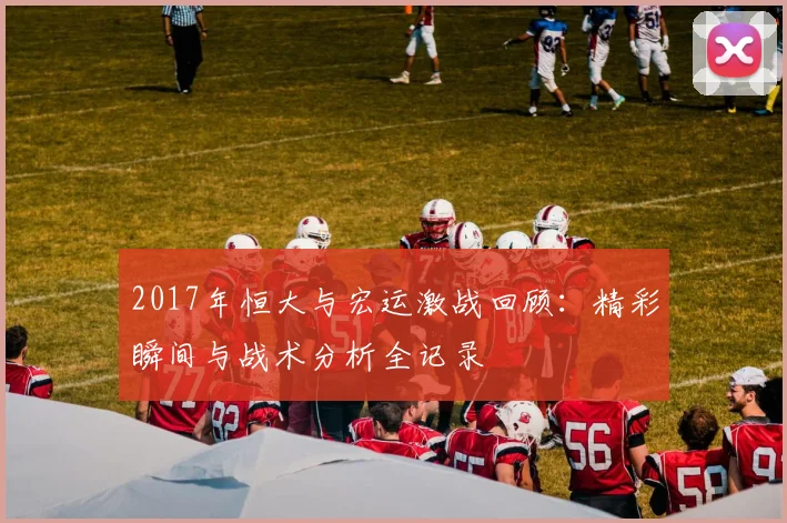 2017年恒大与宏运激战回顾：精彩瞬间与战术分析全记录