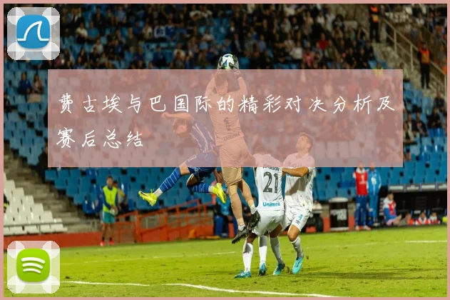 费古埃与巴国际的精彩对决分析及赛后总结