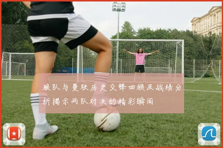 狼队与曼联历史交锋回顾及战绩分析揭示两队对决的精彩瞬间