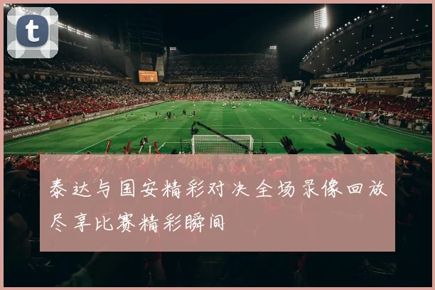 泰达与国安精彩对决全场录像回放尽享比赛精彩瞬间