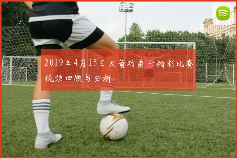 2019年4月15日火箭对爵士精彩比赛视频回顾与分析